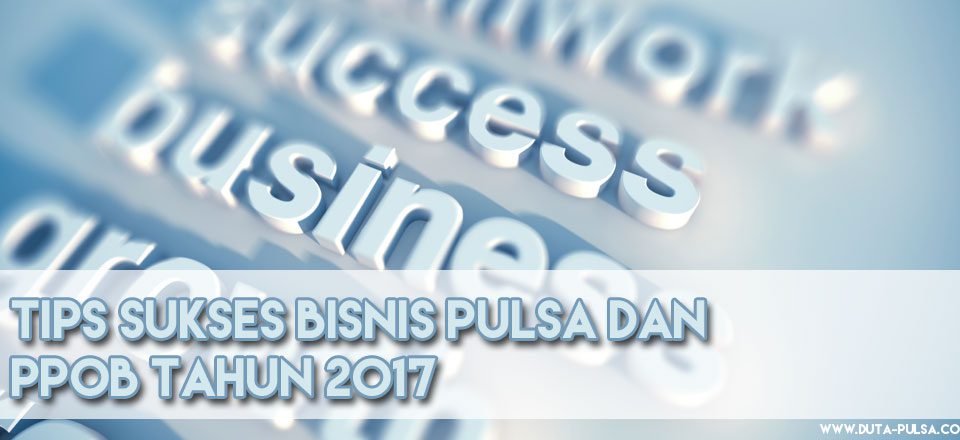 Tips Sukses Bisnis Pulsa dan PPOB Tahun 2017